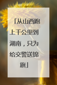 从山西跑上千公里到湖南，只为给交警送锦旗