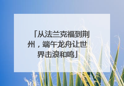 从法兰克福到荆州，端午龙舟让世界击浪和鸣