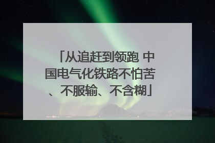 从追赶到领跑 中国电气化铁路不怕苦、不服输、不含糊