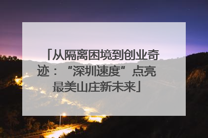 从隔离困境到创业奇迹：“深圳速度”点亮最美山庄新未来
