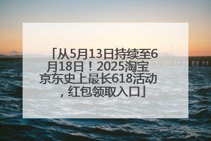 从5月13日持续至6月18日！2025淘宝京东史上最长618活动，红包领取入口