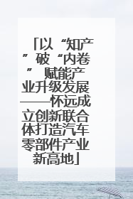 以“知产”破“内卷” 赋能产业升级发展——怀远成立创新联合体打造汽车零部件产业新高地