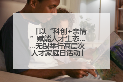 以“科创+亲情”赋能人才生态……无锡举行高层次人才家庭日活动