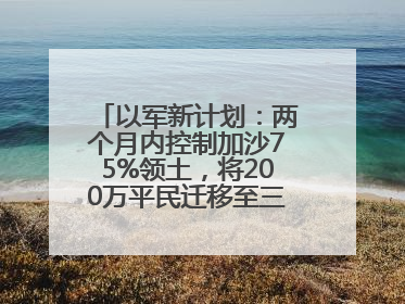 以军新计划：两个月内控制加沙75%领土，将200万平民迁移至三个小区域