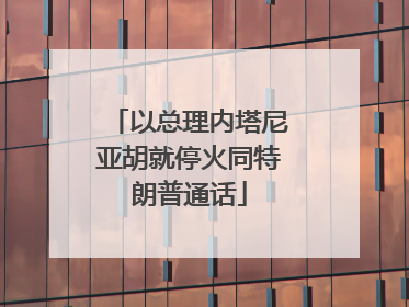 以总理内塔尼亚胡就停火同特朗普通话