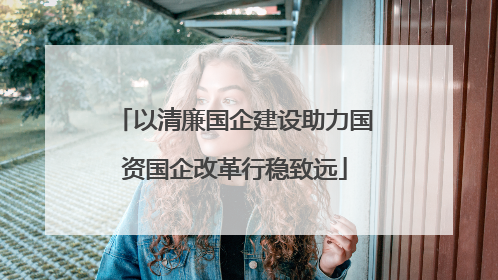 以清廉国企建设助力国资国企改革行稳致远