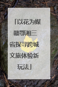 以花为媒 赣鄂湘三省探寻跨城文旅体验新玩法