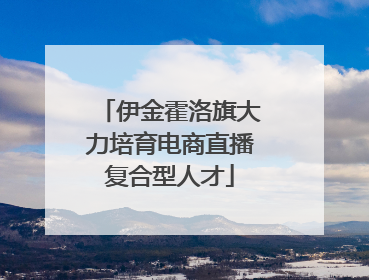 伊金霍洛旗大力培育电商直播复合型人才