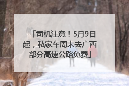 司机注意！5月9日起，私家车周末去广西部分高速公路免费
