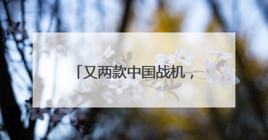 又两款中国战机，全球实力“圈粉”