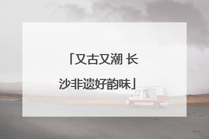 又古又潮 长沙非遗好韵味