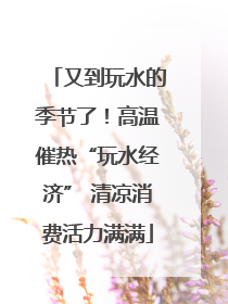 又到玩水的季节了！高温催热“玩水经济” 清凉消费活力满满