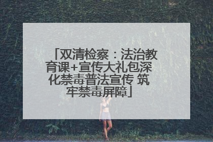 双清检察：法治教育课+宣传大礼包深化禁毒普法宣传 筑牢禁毒屏障