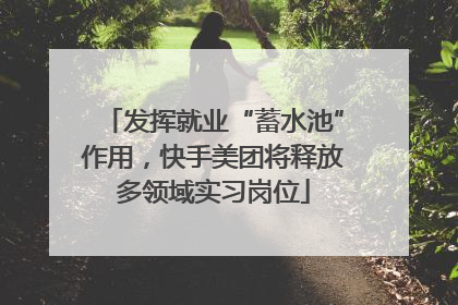 发挥就业“蓄水池”作用，快手美团将释放多领域实习岗位