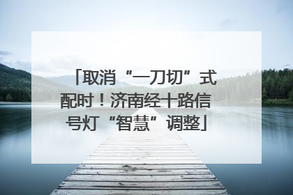 取消“一刀切”式配时！济南经十路信号灯“智慧”调整