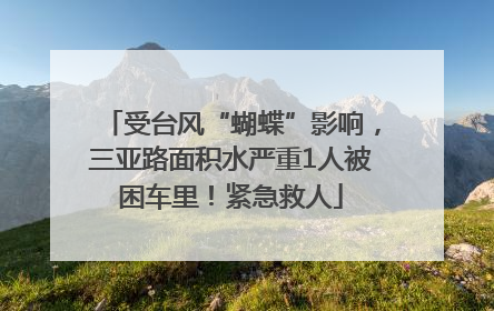 受台风“蝴蝶”影响，三亚路面积水严重1人被困车里！紧急救人