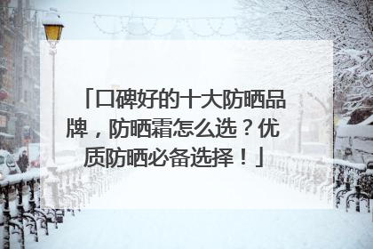 口碑好的十大防晒品牌，防晒霜怎么选？优质防晒必备选择！