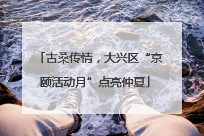 古桑传情，大兴区“京颐活动月”点亮仲夏