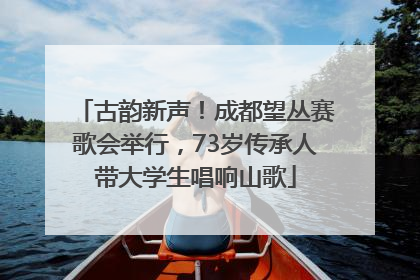 古韵新声！成都望丛赛歌会举行，73岁传承人带大学生唱响山歌