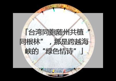 台湾同胞随州共植“同根林”，那是跨越海峡的“绿色情诗”