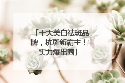 十大美白祛斑品牌，抗斑新霸主！实力爆出圈