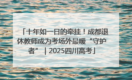 十年如一日的牵挂！成都退休教师成为考场外最暖“守护者”｜2025四川高考