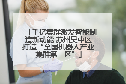 千亿集群激发智能制造新动能 苏州吴中区打造“全国机器人产业集群第一区”