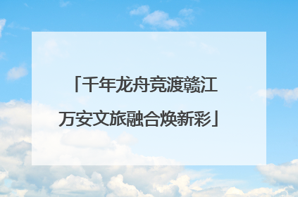 千年龙舟竞渡赣江 万安文旅融合焕新彩