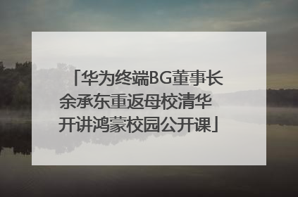 华为终端BG董事长余承东重返母校清华 开讲鸿蒙校园公开课