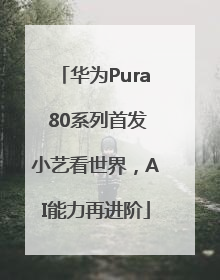 华为Pura 80系列首发小艺看世界，AI能力再进阶