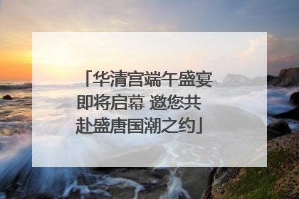 华清宫端午盛宴即将启幕 邀您共赴盛唐国潮之约