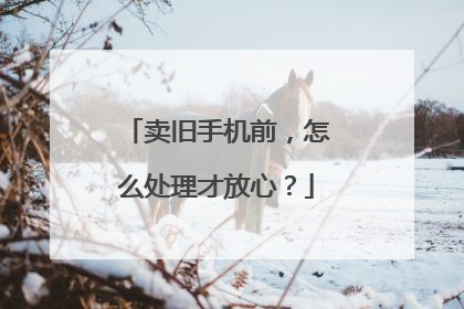 卖旧手机前，怎么处理才放心？