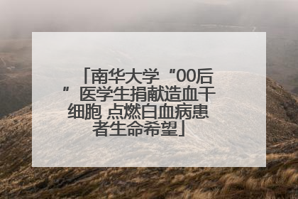 南华大学“00后”医学生捐献造血干细胞 点燃白血病患者生命希望