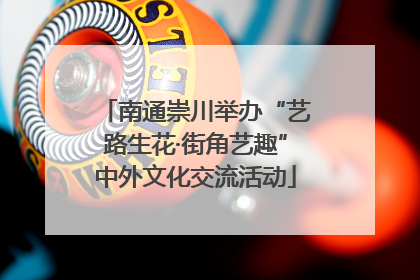 南通崇川举办“艺路生花·街角艺趣”中外文化交流活动