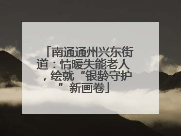 南通通州兴东街道：情暖失能老人，绘就“银龄守护”新画卷