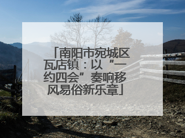 南阳市宛城区瓦店镇：以“一约四会”奏响移风易俗新乐章