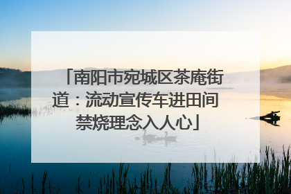 南阳市宛城区茶庵街道：流动宣传车进田间 禁烧理念入人心