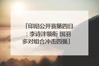 印尼公开赛第四日：李诗沣领衔 国羽多对组合冲击四强