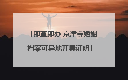 即查即办 京津冀婚姻档案可异地开具证明