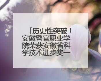 历史性突破！安徽警官职业学院荣获安徽省科学技术进步奖一等奖