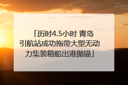 历时4.5小时 青岛引航站成功拖带大型无动力集装箱船出港抛锚