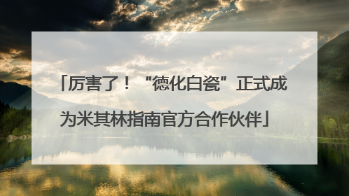 厉害了！“德化白瓷”正式成为米其林指南官方合作伙伴