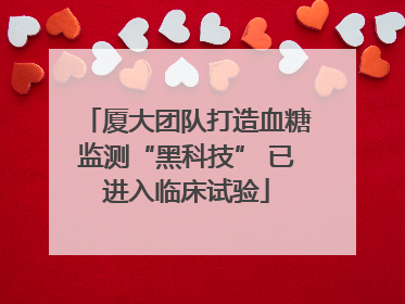 厦大团队打造血糖监测“黑科技” 已进入临床试验