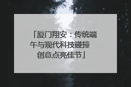 厦门翔安：传统端午与现代科技碰撞 创意点亮佳节