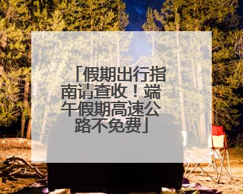 假期出行指南请查收！端午假期高速公路不免费
