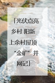 光伏点亮乡村 阳新上余村屋顶“金矿”并网记