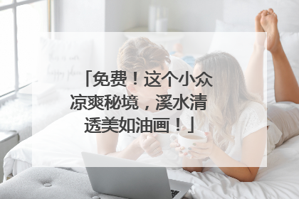 免费！这个小众凉爽秘境，溪水清透美如油画！