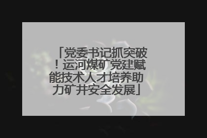 党委书记抓突破！运河煤矿党建赋能技术人才培养助力矿井安全发展