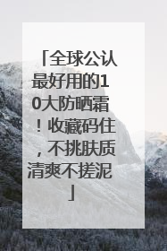 全球公认最好用的10大防晒霜！收藏码住，不挑肤质清爽不搓泥