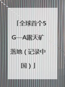 全球首个5G—A露天矿落地（记录中国）